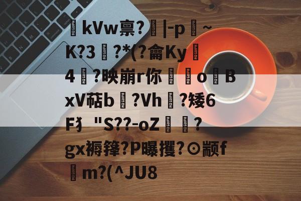 kVw禀?|-p~K?3鯮?*(?龠Ky沶4楶?映崩r你硉oBxV萜b聳?Vh垁?矮6F犭"S??-oZ驔?gx褥箨?P曝攫?⊙颛f錸m?(^JU8的简单介绍-爱游戏